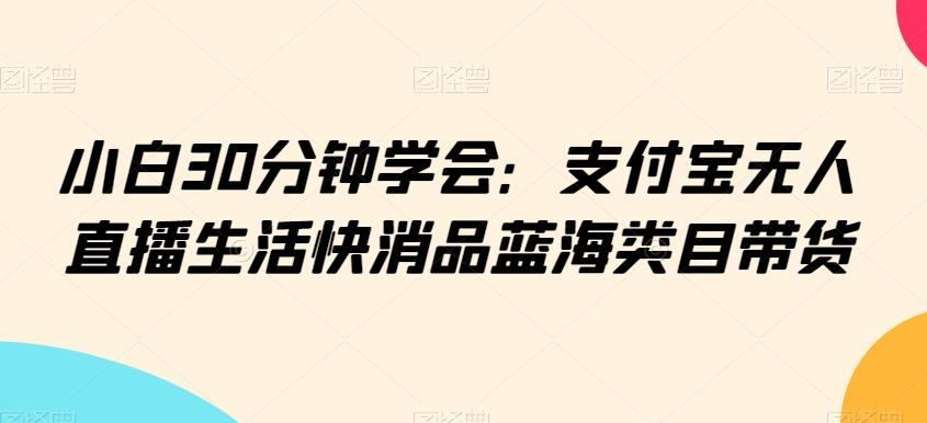 小白30分钟学会：支付宝无人直播生活快消品蓝海类目带货【揭秘】-网创论坛