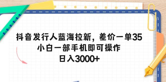 抖音发行人蓝海拉新，差价一单35，小白一部手机即可操作，日入3000+-网创论坛