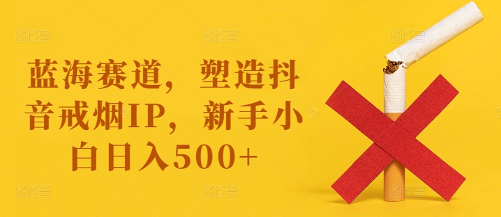 蓝海赛道，塑造抖音戒烟IP，新手小白日入500+【揭秘】-网创论坛
