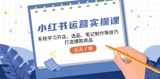 小红书运营实操课，系统学习开店、选品、笔记制作等技巧，打造爆款商品-网创论坛