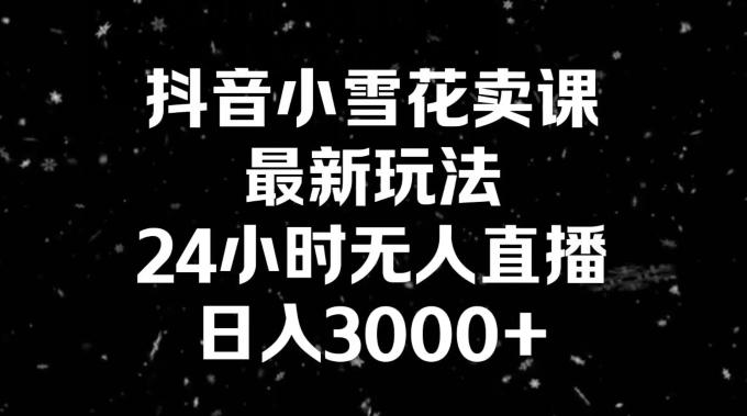 抖音小雪花卖课，24小时无人直播，日入3000+，小白也能轻松操作-网创论坛