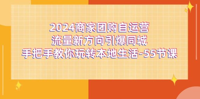 2024商家团购-自运营流量新方向引爆同城，手把手教你玩转本地生活-55节课-网创论坛