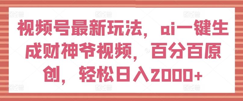 视频号最新玩法，ai一键生成财神爷视频，百分百原创，轻松日入2000+【揭秘】-网创论坛