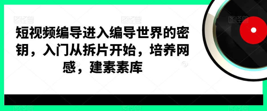 短视频编导进入编导世界的密钥，入门从拆片开始，培养网感，建素素库-网创论坛