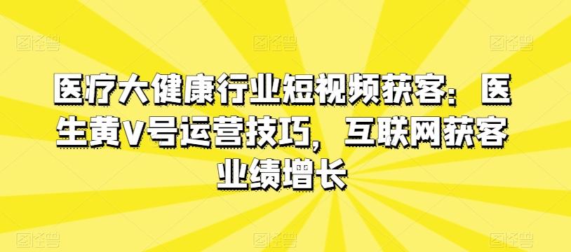 医疗大健康行业短视频获客：医生黄V号运营技巧，互联网获客业绩增长-网创论坛