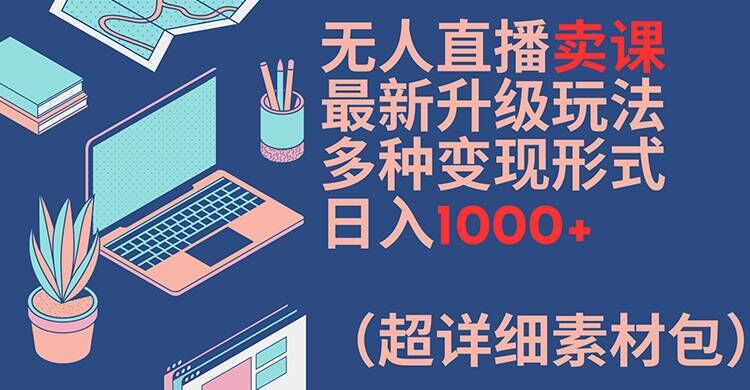 无人直播卖课最新升级玩法，多种变现形式，日入1000+(超详细素材包)【揭秘】-网创论坛