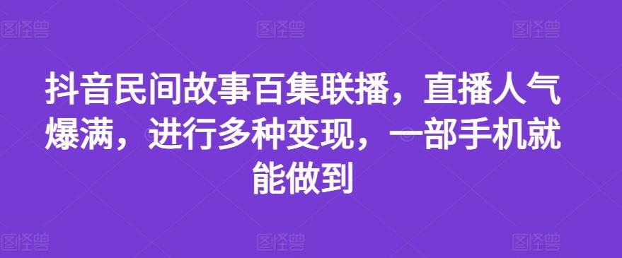 抖音民间故事百集联播，直播人气爆满，进行多种变现，一部手机就能做到【揭秘】-网创论坛