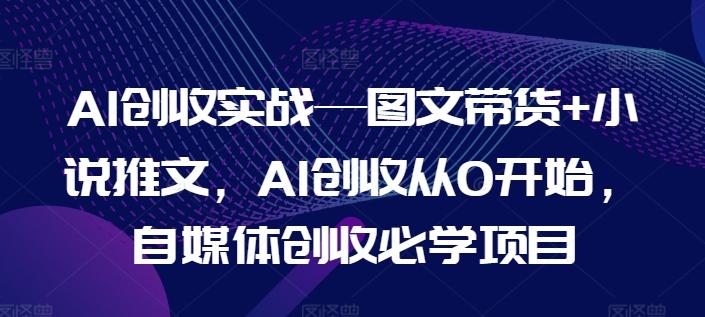 AI创收实战—图文带货+小说推文，AI创收从0开始，自媒体创收必学项目-网创论坛