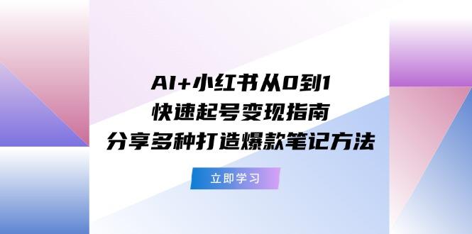 AI+小红书从0到1快速起号变现指南：分享多种打造爆款笔记方法-网创论坛