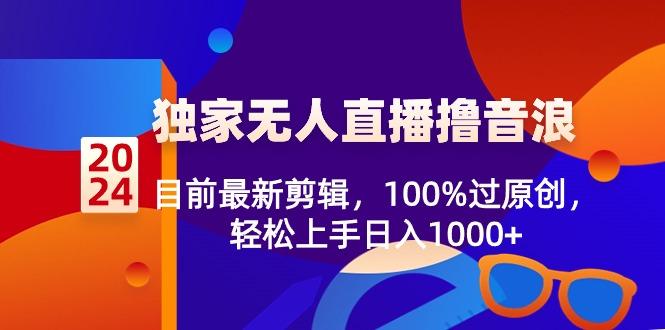 2024独家无人直播撸音浪，目前最新剪辑，100%过原创，轻松上手日入1000+-网创论坛