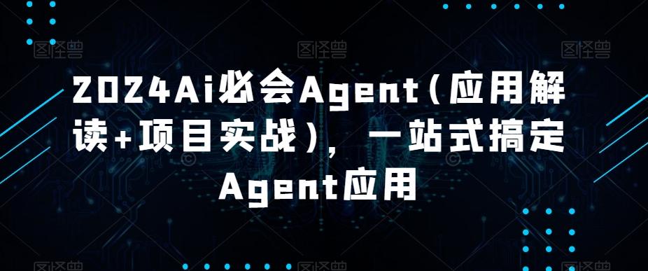 2024Ai必会Agent(应用解读+项目实战)，一站式搞定Agent应用-网创论坛