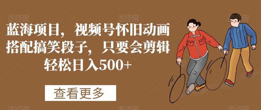 蓝海项目，视频号怀旧动画搭配搞笑段子，只要会剪辑轻松日入500+【揭秘】-网创论坛