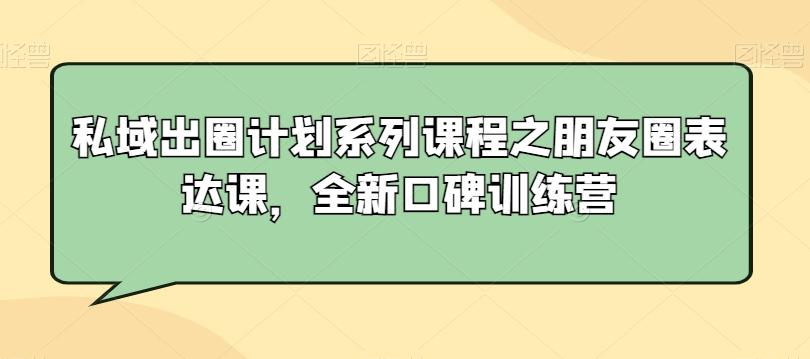 私域出圈计划系列课程之朋友圈表达课，全新口碑训练营-网创论坛