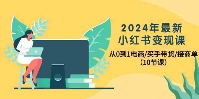 2024年最新小红书变现课，从0到1电商/买手带货/接商单(10节课)-网创论坛