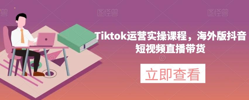 Tiktok运营实操课程，海外版抖音短视频直播带货-网创论坛
