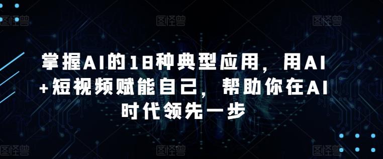 掌握AI的18种典型应用，用AI+短视频赋能自己，帮助你在AI时代领先一步-网创论坛