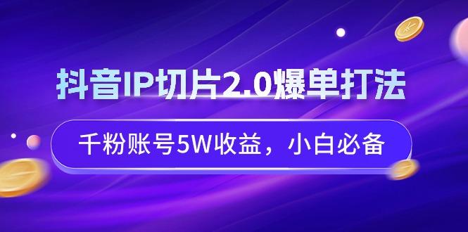 抖音IP切片2.0爆单打法，千粉账号5W收益，小白必备-网创论坛