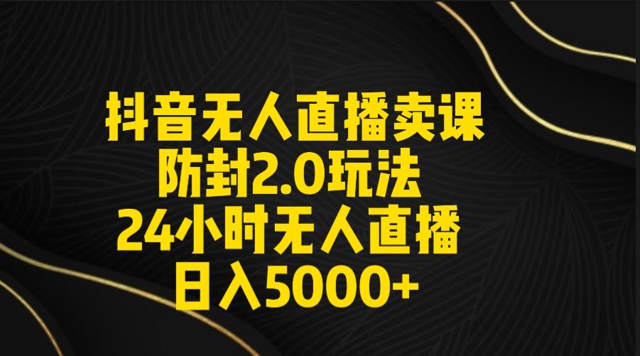 抖音无人直播卖课防封2.0玩法 打造日不落直播间 日入5000+附直播素材+音频-网创论坛