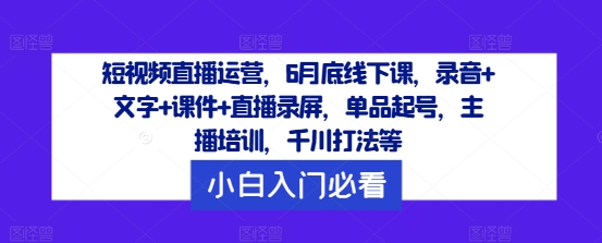 短视频直播运营，6月底线下课，录音+文字+课件+直播录屏，单品起号，主播培训，千川打法等-网创论坛