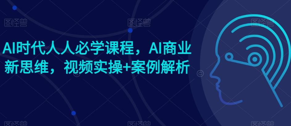 AI时代人人必学课程，AI商业新思维，视频实操+案例解析【赠AI商业爆款案例】-网创论坛