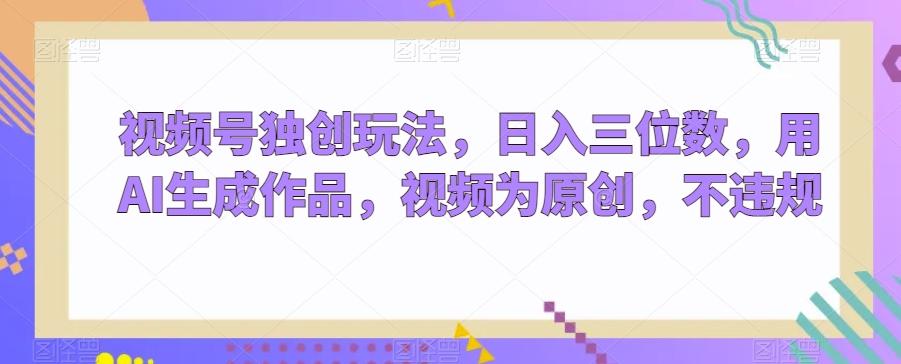 视频号独创玩法，日入三位数，用AI生成作品，视频为原创，不违规-网创论坛