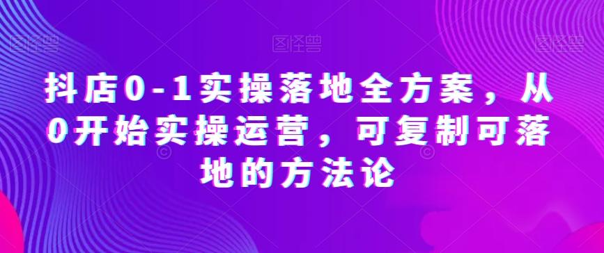 抖店0-1实操落地全方案，从0开始实操运营，可复制可落地的方法论-网创论坛