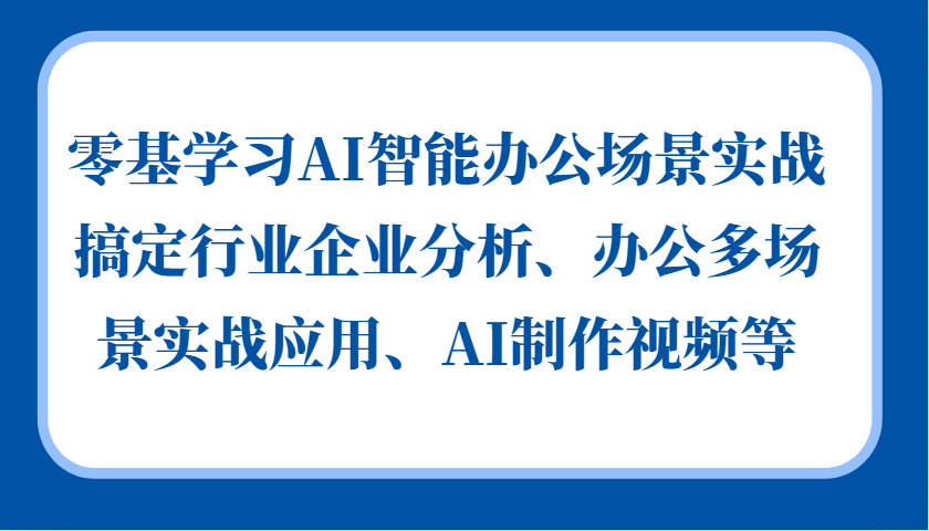 零基学习AI智能办公场景实战，搞定行业企业分析、办公多场景实战应用、AI制作视频等-网创论坛