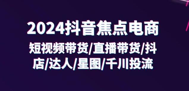 2024抖音焦点电商：短视频带货/直播带货/抖店/达人/星图/千川投流/32节课-网创论坛