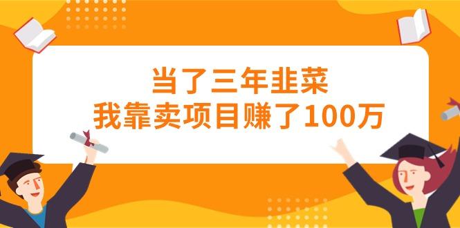 当了三年韭菜我靠卖项目赚了100万-网创论坛