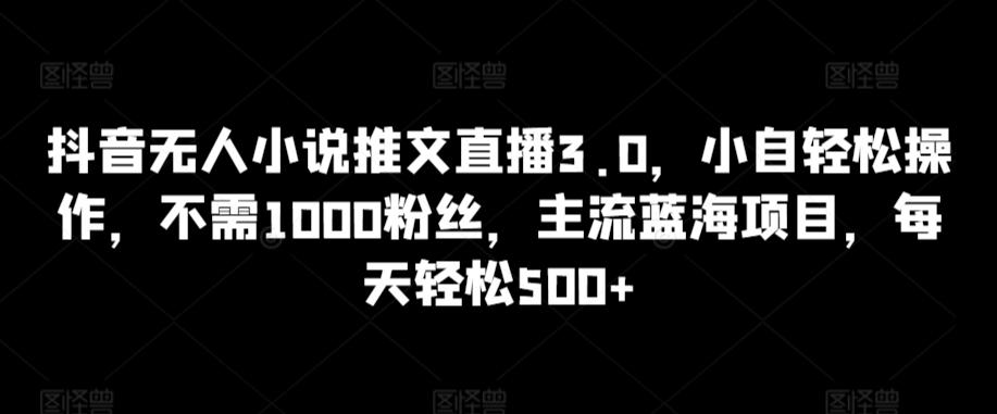 抖音无人小说推文直播3.0，小自轻松操作，不需1000粉丝，主流蓝海项目，每天轻松500+【揭秘】-网创论坛