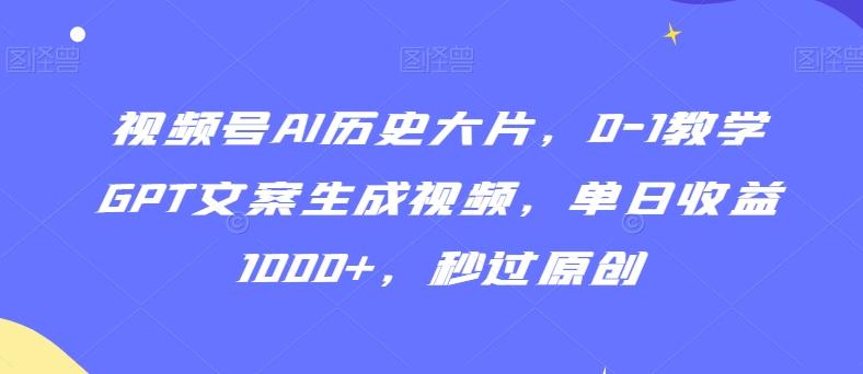 视频号AI历史大片，0-1教学GPT文案生成视频，单日收益1000+，秒过原创【揭秘】-网创论坛