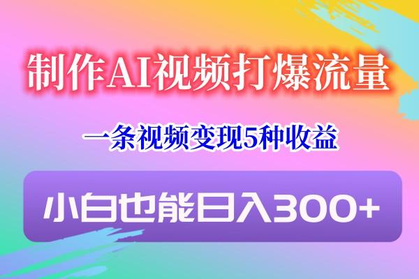 制作AI视频打爆流量，一条视频变现5种收益，小白也能日入300+-网创论坛