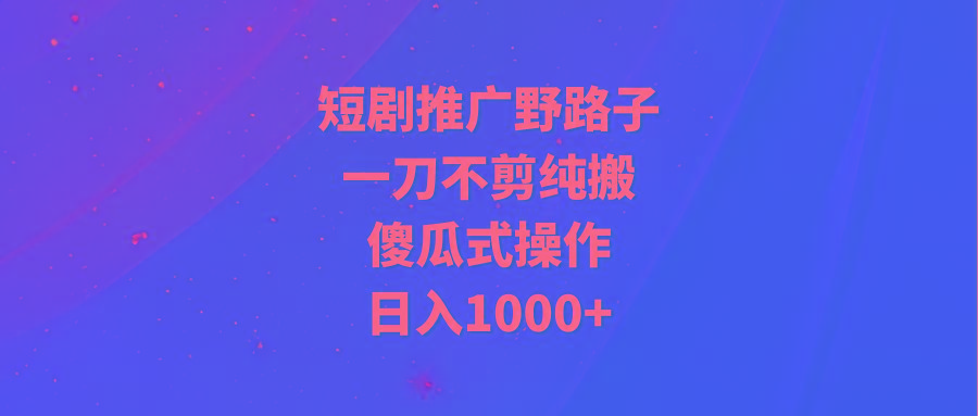 (9586期)短剧推广野路子，一刀不剪纯搬运，傻瓜式操作，日入1000+-网创论坛