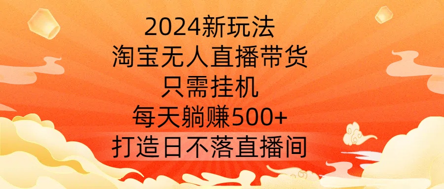 2024新玩法，淘宝无人直播带货，只需挂机，每天躺赚500+ 打造日不落直播间【揭秘】-网创论坛