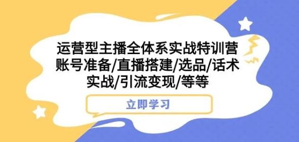 运营型主播全体系实战特训营，账号准备/直播搭建/选品/话术实战/引流变现/等等-网创论坛