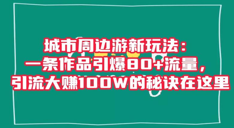 城市周边游新玩法：一条作品引爆80+流量，引流大赚100W的秘诀在这里【揭秘】-网创论坛