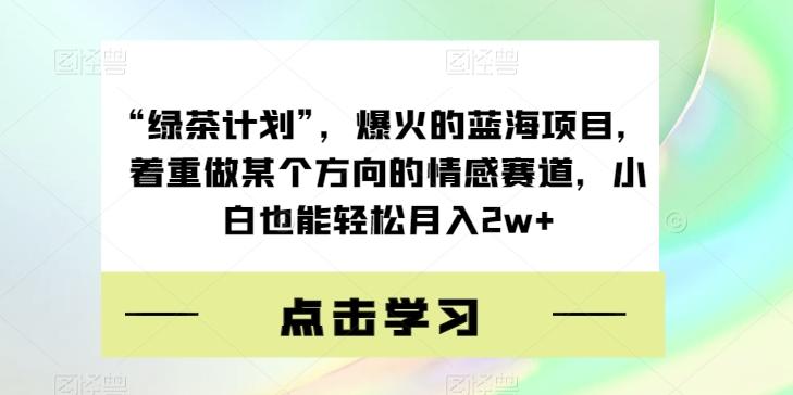 “绿茶计划”，爆火的蓝海项目，着重做某个方向的情感赛道，小白也能轻松月入2w+【揭秘】-网创论坛