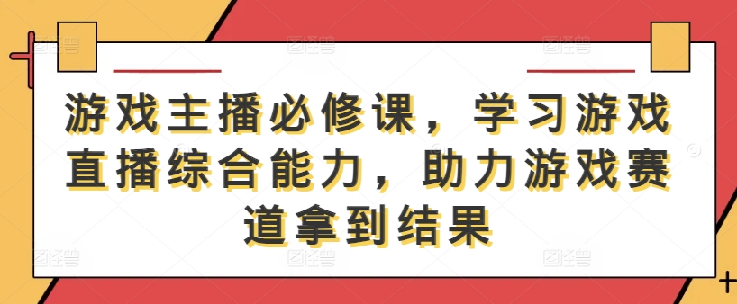 游戏主播必修课，学习游戏直播综合能力，助力游戏赛道拿到结果-网创论坛