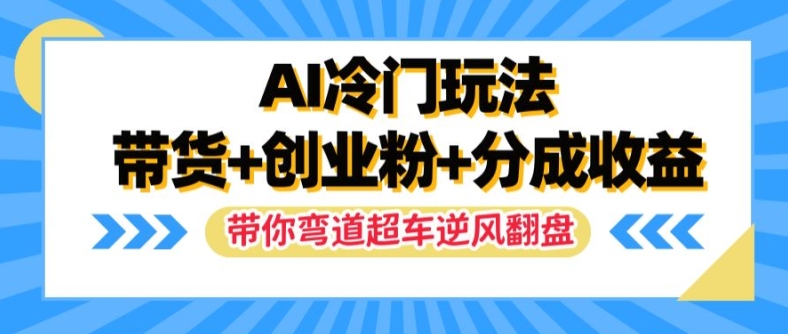 AI冷门玩法，带货+创业粉+分成收益，带你弯道超车，实现逆风翻盘【揭秘】-网创论坛