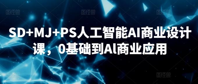 SD+MJ+PS人工智能AI商业设计课，0基础到Al商业应用-网创论坛