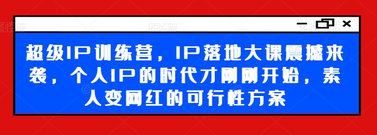 超级IP训练营，IP落地大课震撼来袭，个人IP的时代才刚刚开始，素人变网红的可行性方案-网创论坛
