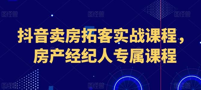 抖音卖房拓客实战课程，房产经纪人专属课程-网创论坛