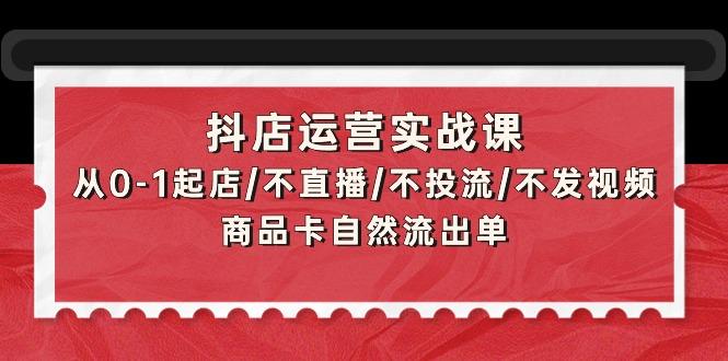 (9705期)抖店运营实战课：从0-1起店/不直播/不投流/不发视频/商品卡自然流出单-网创论坛