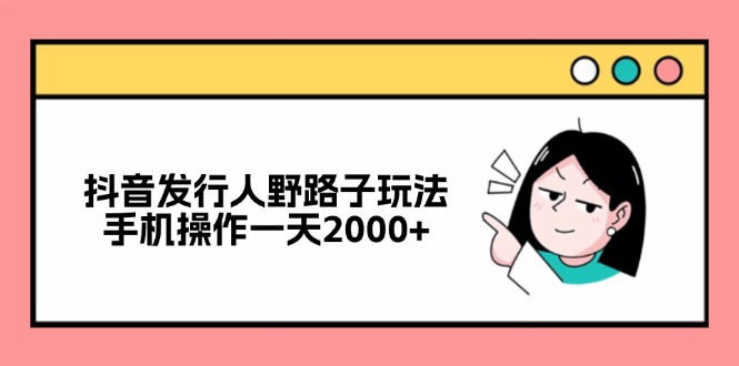 抖音发行人野路子玩法，手机操作一天2000+-网创论坛