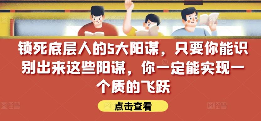 锁死底层人的5大阳谋，只要你能识别出来这些阳谋，你一定能实现一个质的飞跃【付费文章】-网创论坛