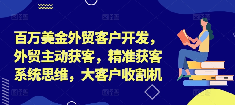 百万美金外贸客户开发，外贸主动获客，精准获客系统思维，大客户收割机-网创论坛