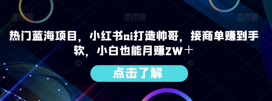 热门蓝海项目，小红书ai打造帅哥，接商单赚到手软，小白也能月赚2W＋-网创论坛