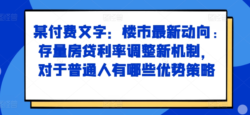 某付费文章：楼市最新动向，存量房贷利率调整新机制，对于普通人有哪些优势策略-网创论坛