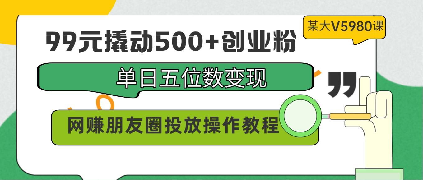 99元撬动500+创业粉，单日五位数变现，网赚朋友圈投放操作教程价值5980！-网创论坛
