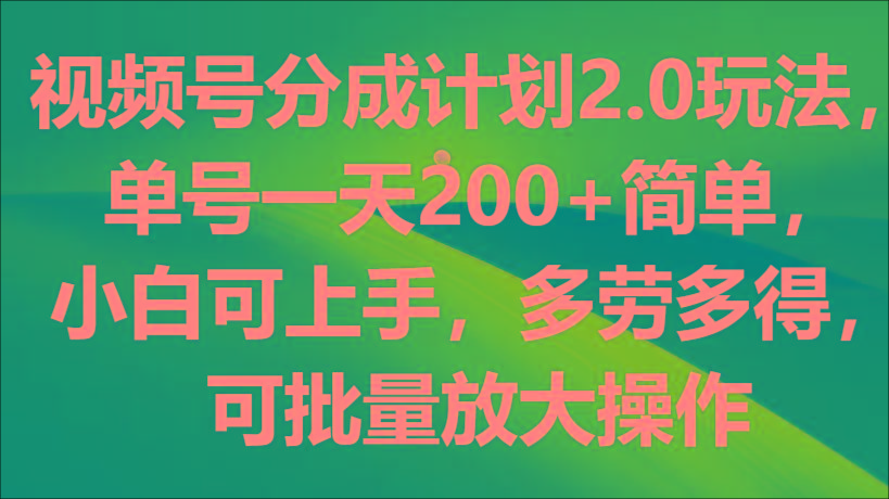 视频号分成计划2.0玩法，单号一天200+简单，小白可上手，多劳多得，可批量放大操作-网创论坛